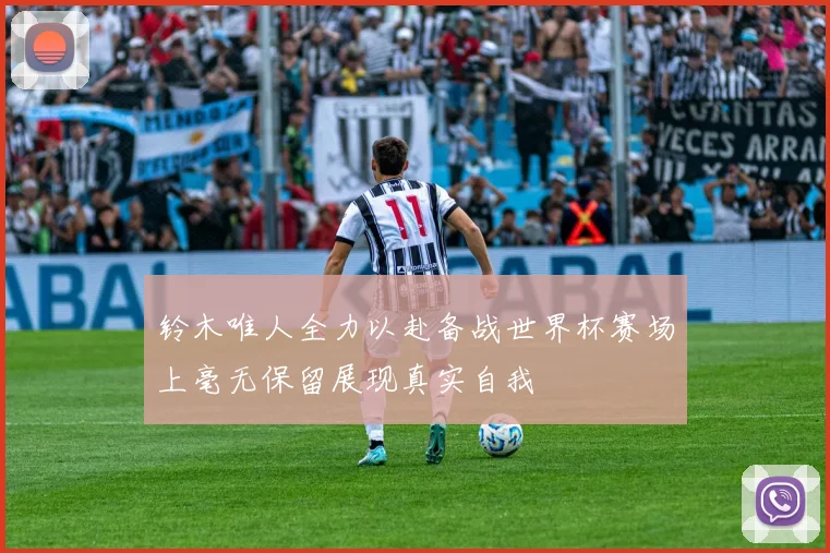 铃木唯人全力以赴备战世界杯赛场上毫无保留展现真实自我