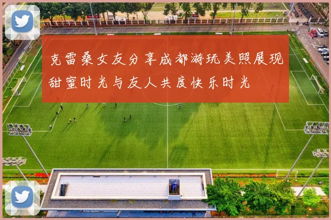 克雷桑女友分享成都游玩美照展现甜蜜时光与友人共度快乐时光