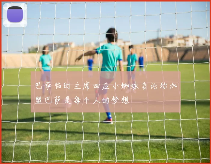 巴萨临时主席回应小蜘蛛言论称加盟巴萨是每个人的梦想