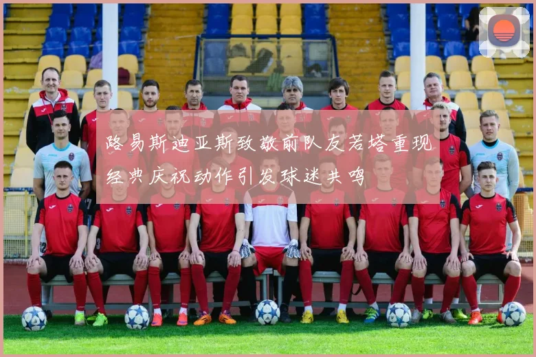 路易斯迪亚斯致敬前队友若塔重现经典庆祝动作引发球迷共鸣
