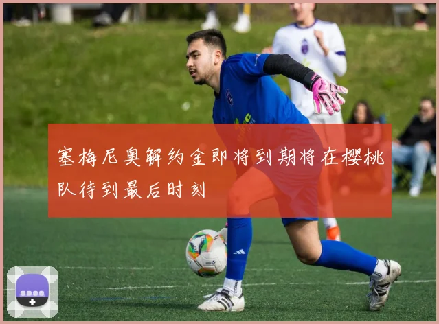 塞梅尼奥解约金即将到期将在樱桃队待到最后时刻