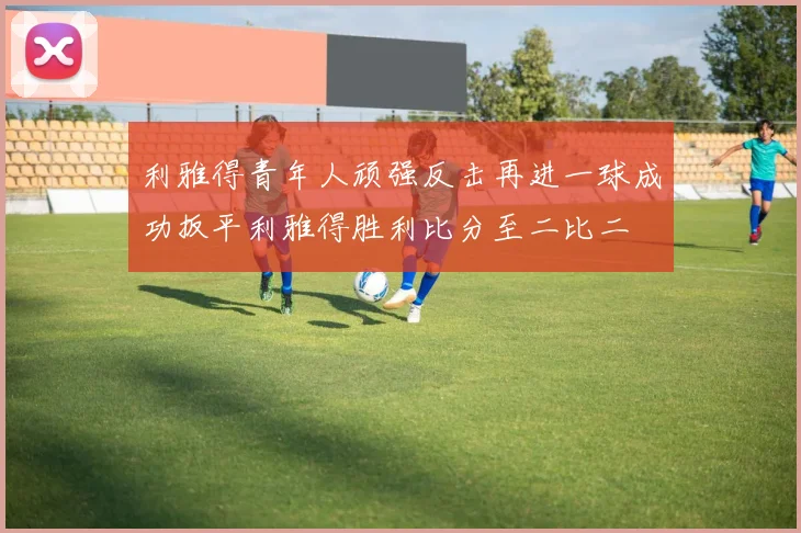 利雅得青年人顽强反击再进一球成功扳平利雅得胜利比分至二比二