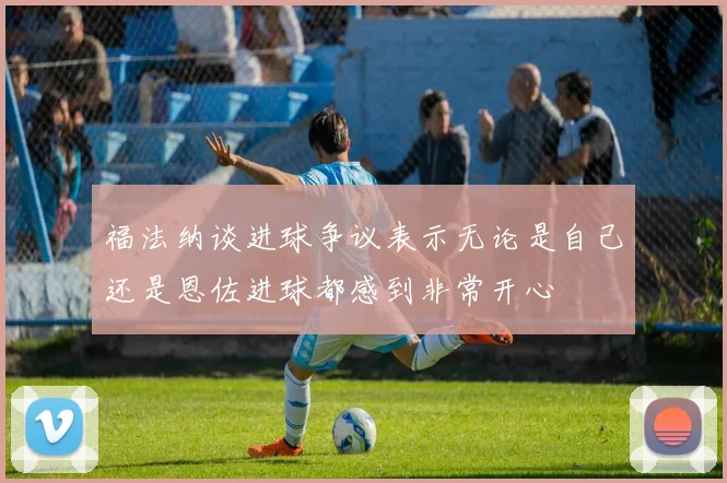 福法纳谈进球争议表示无论是自己还是恩佐进球都感到非常开心