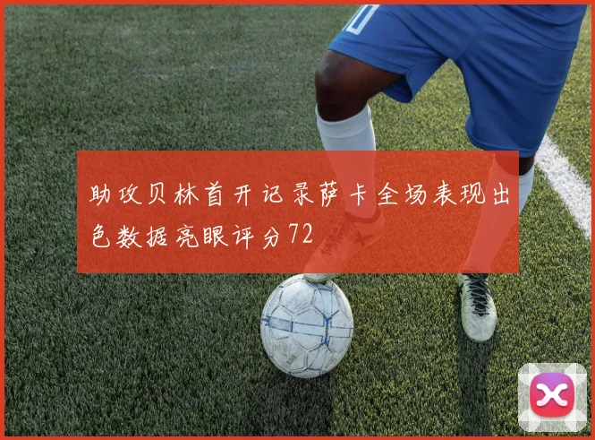 助攻贝林首开记录萨卡全场表现出色数据亮眼评分72