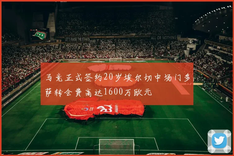 马竞正式签约20岁埃尔切中场门多萨转会费高达1600万欧元