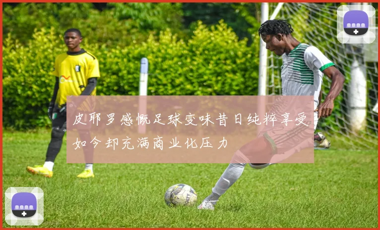 皮耶罗感慨足球变味昔日纯粹享受如今却充满商业化压力