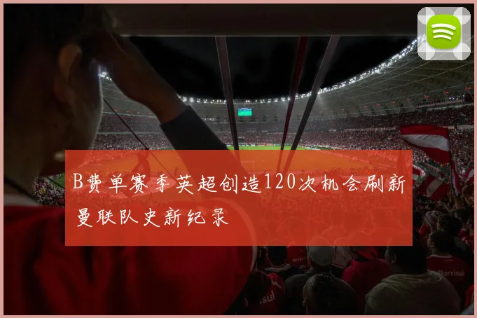 B费单赛季英超创造120次机会刷新曼联队史新纪录