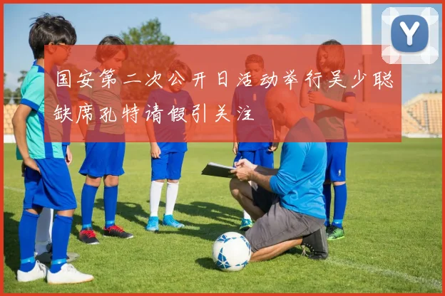 国安第二次公开日活动举行吴少聪缺席孔特请假引关注