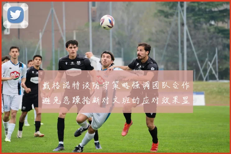 戴格诺特谈防守策略强调团队合作避免急躁抢断对文班的应对效果显著