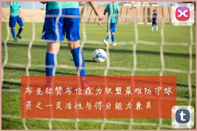 布克称赞布伦森为联盟最难防守球员之一灵活性与得分能力兼具