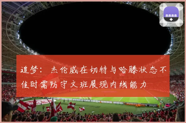 追梦：杰伦威在切特与哈滕状态不佳时需防守文班展现内线能力
