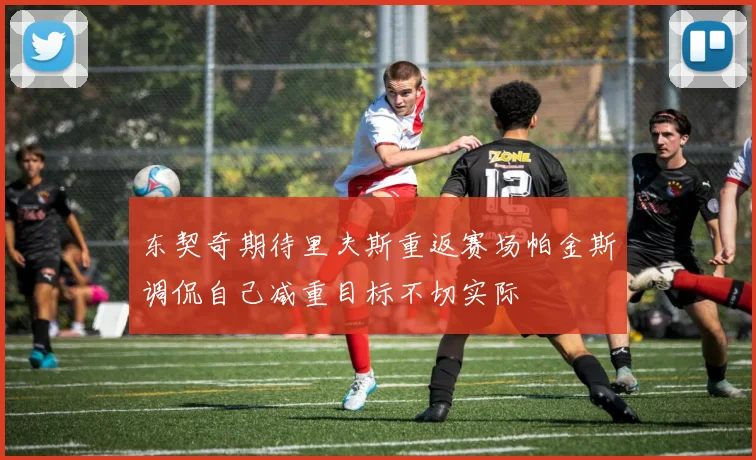 东契奇期待里夫斯重返赛场帕金斯调侃自己减重目标不切实际