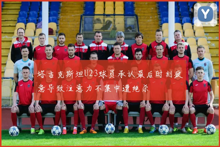 塔吉克斯坦U23球员承认最后时刻疲惫导致注意力不集中遭绝杀
