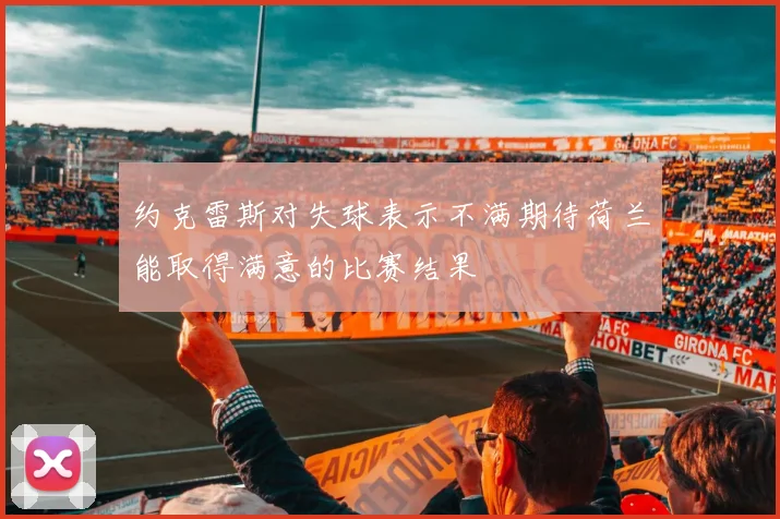 约克雷斯对失球表示不满期待荷兰能取得满意的比赛结果