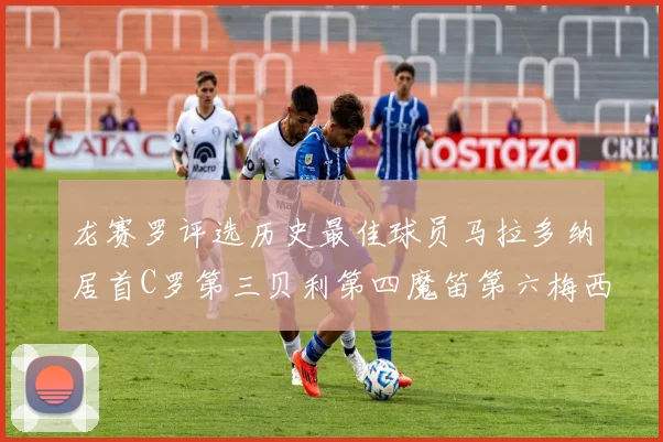 龙赛罗评选历史最佳球员马拉多纳居首C罗第三贝利第四魔笛第六梅西第七
