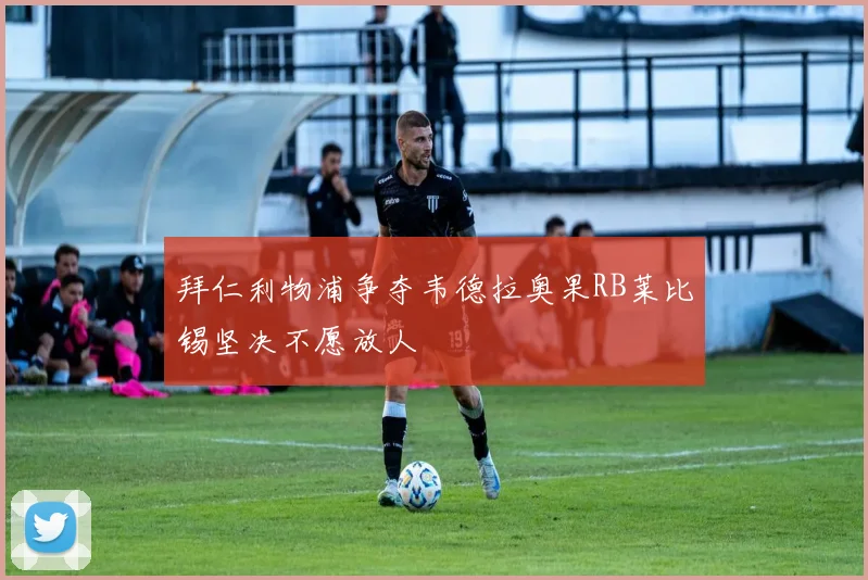 拜仁利物浦争夺韦德拉奥果RB莱比锡坚决不愿放人