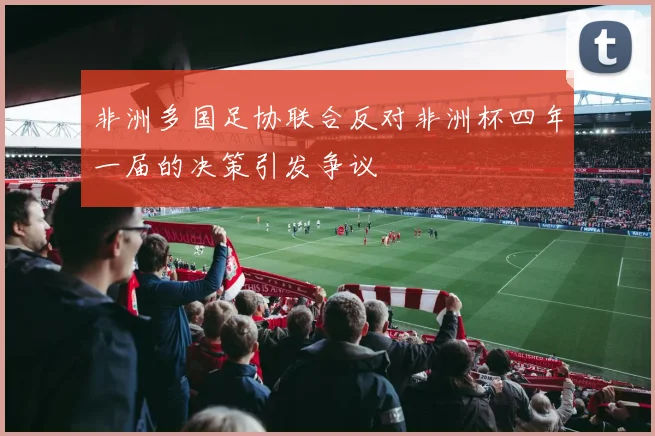非洲多国足协联合反对非洲杯四年一届的决策引发争议