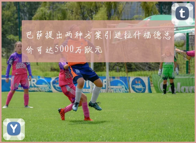 巴萨提出两种方案引进拉什福德总价可达5000万欧元