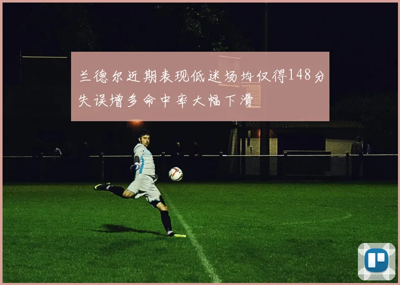 兰德尔近期表现低迷场均仅得148分失误增多命中率大幅下滑