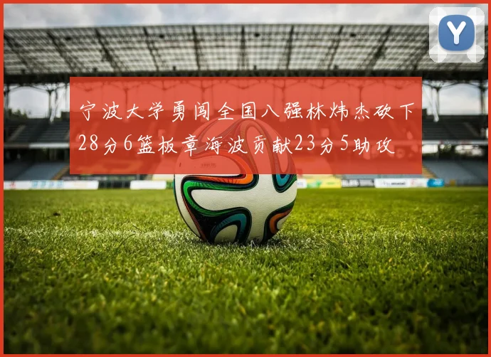 宁波大学勇闯全国八强林炜杰砍下28分6篮板章海波贡献23分5助攻