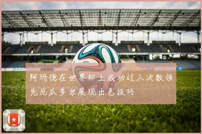 阿玛德在世界杯上成功过人次数领先厄瓜多尔展现出色技巧