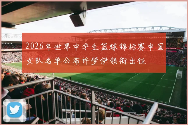 2026年世界中学生篮球锦标赛中国女队名单公布许梦伊领衔出征