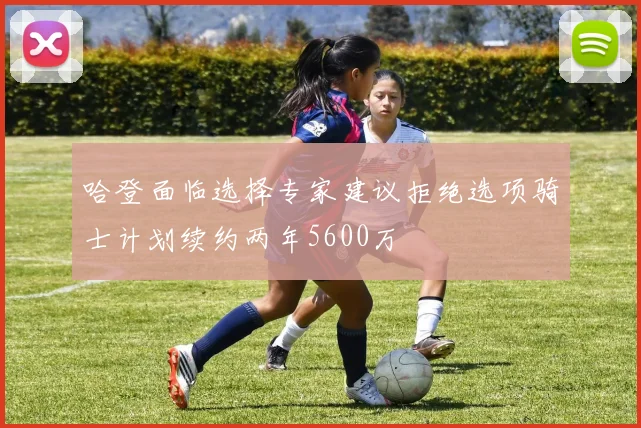 哈登面临选择专家建议拒绝选项骑士计划续约两年5600万