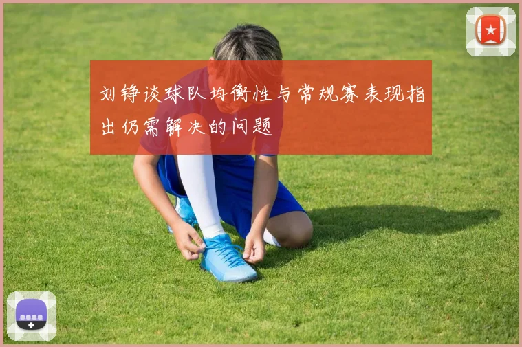 刘铮谈球队均衡性与常规赛表现指出仍需解决的问题