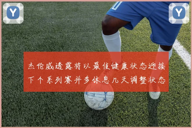 杰伦威透露将以最佳健康状态迎接下个系列赛并多休息几天调整状态