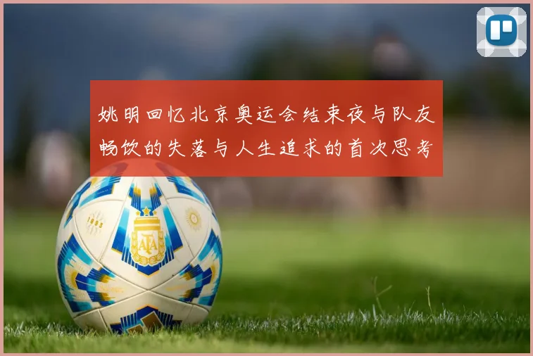 姚明回忆北京奥运会结束夜与队友畅饮的失落与人生追求的首次思考