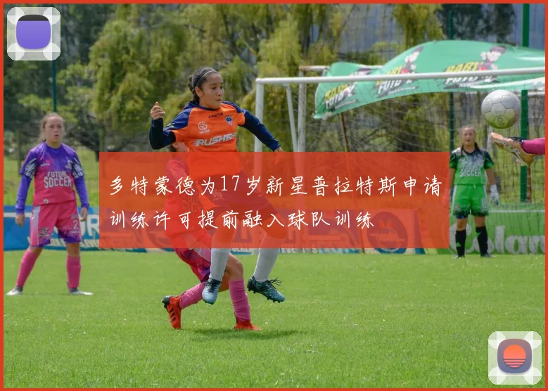 多特蒙德为17岁新星普拉特斯申请训练许可提前融入球队训练