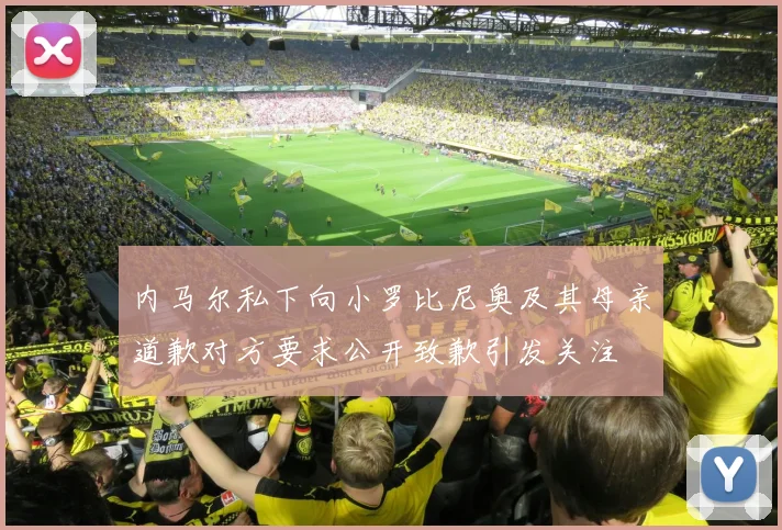 内马尔私下向小罗比尼奥及其母亲道歉对方要求公开致歉引发关注