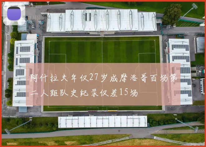 阿什拉夫年仅27岁成摩洛哥百场第二人距队史纪录仅差15场