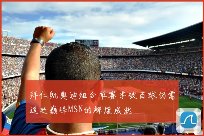 拜仁凯奥迪组合单赛季破百球仍需追赶巅峰MSN的辉煌成就