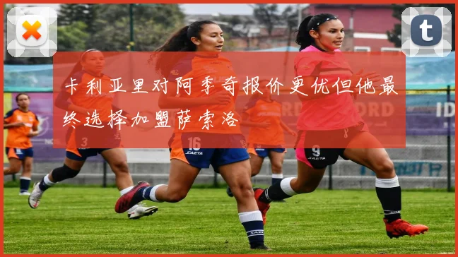 卡利亚里对阿季奇报价更优但他最终选择加盟萨索洛