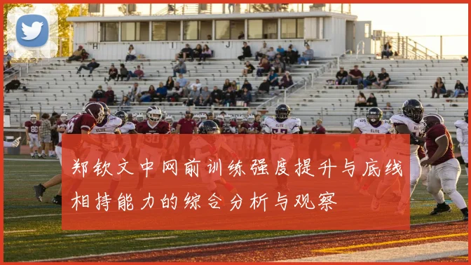 郑钦文中网前训练强度提升与底线相持能力的综合分析与观察